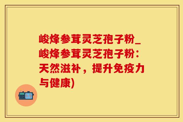 峻烽参茸灵芝孢子粉_峻烽参茸灵芝孢子粉：天然滋补，提升免疫力与健康)