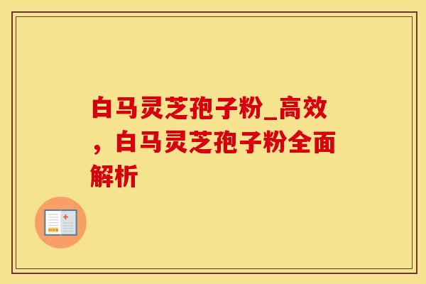 白马灵芝孢子粉_高效，白马灵芝孢子粉全面解析