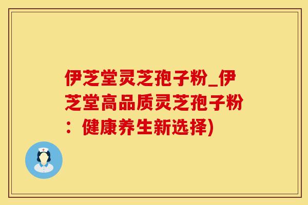 伊芝堂灵芝孢子粉_伊芝堂高品质灵芝孢子粉：健康养生新选择)