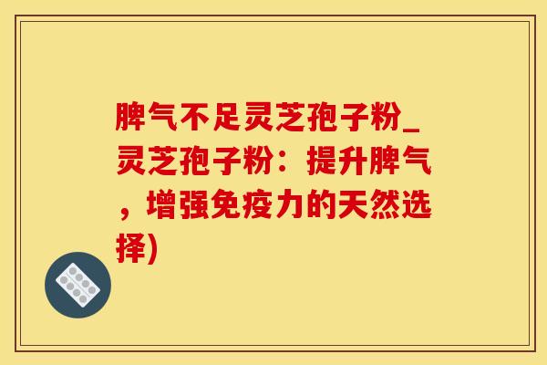 脾气不足灵芝孢子粉_灵芝孢子粉:提升脾气,增强免疫力的天然选择) 脾气不足灵芝孢子粉_灵芝孢子粉:提升脾气,增强免疫力的天然选择)