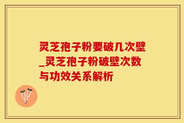 灵芝孢子粉要破几次壁_灵芝孢子粉破壁次数与功效关系解析 灵芝孢子粉要破几次壁_灵芝孢子粉破壁次数与功效关系解析