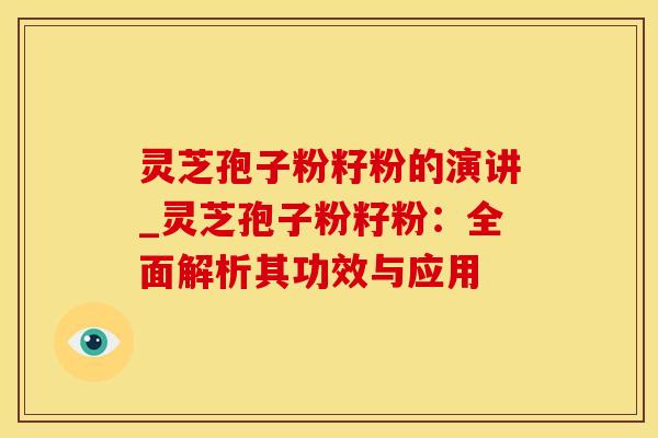 灵芝孢子粉籽粉的演讲_灵芝孢子粉籽粉:全面解析其功效与应用 灵芝孢子粉籽粉的演讲_灵芝孢子粉籽粉:全面解析其功效与应用