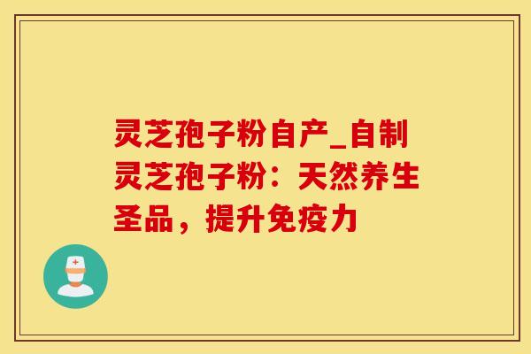 灵芝孢子粉自产_自制灵芝孢子粉：天然养生圣品，提升免疫力