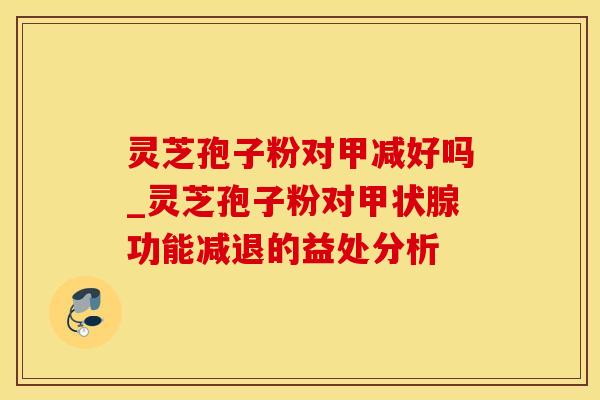 灵芝孢子粉对甲减好吗_灵芝孢子粉对甲状腺功能减退的益处分析