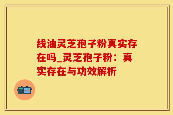 线油灵芝孢子粉真实存在吗_灵芝孢子粉：真实存在与功效解析