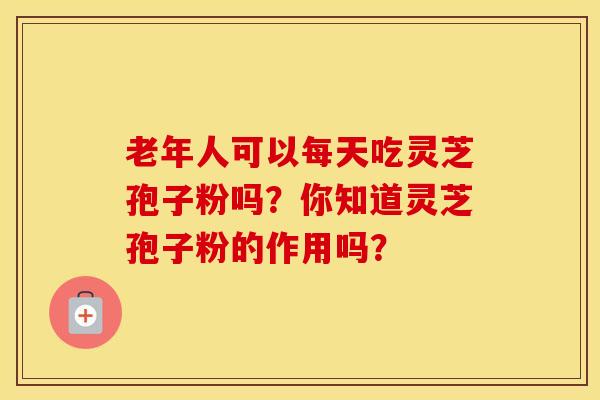 老年人可以每天吃灵芝孢子粉吗?你知道灵芝孢子粉的作用吗? 老年人可以每天吃灵芝孢子粉吗?你知道灵芝孢子粉的作用吗?