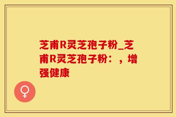芝甫R灵芝孢子粉_芝甫R灵芝孢子粉:,增强健康 芝甫R灵芝孢子粉_芝甫R灵芝孢子粉:,增强健康