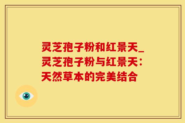 灵芝孢子粉和红景天_灵芝孢子粉与红景天:天然草本的完美结合 灵芝孢子粉和红景天_灵芝孢子粉与红景天:天然草本的完美结合