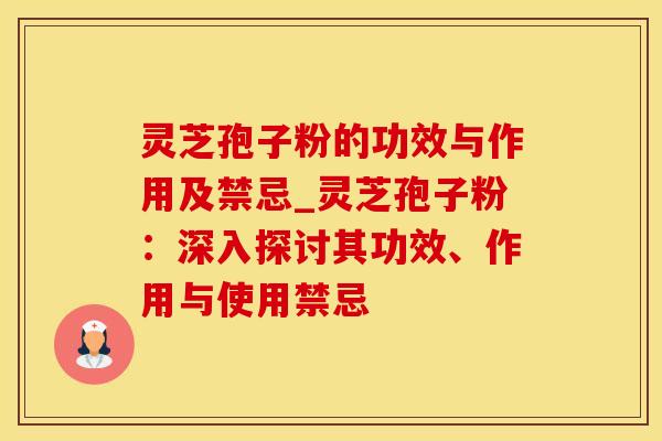 灵芝孢子粉的功效与作用及禁忌_灵芝孢子粉：深入探讨其功效、作用与使用禁忌