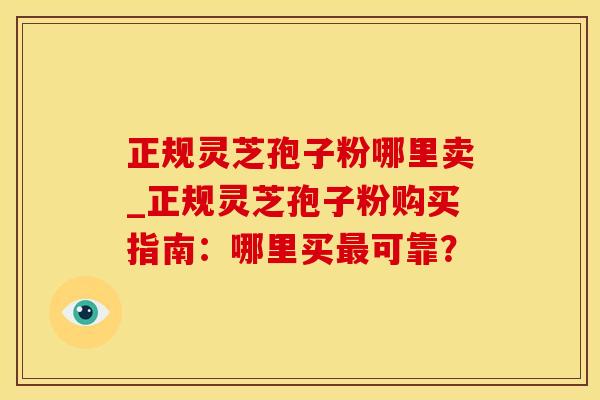 正规灵芝孢子粉哪里卖_正规灵芝孢子粉购买指南：哪里买最可靠？