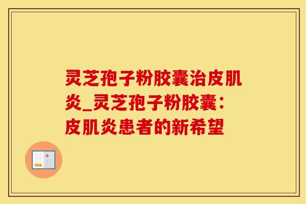 灵芝孢子粉胶囊皮肌炎_灵芝孢子粉胶囊:皮肌炎患者的新希望 灵芝孢子粉胶囊皮肌炎_灵芝孢子粉胶囊:皮肌炎患者的新希望