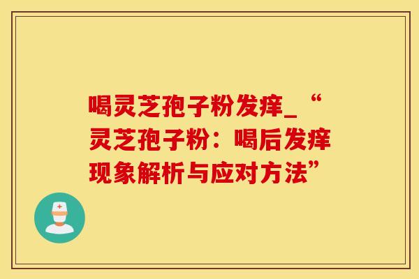 喝灵芝孢子粉发痒_“灵芝孢子粉：喝后发痒现象解析与应对方法”