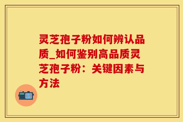 灵芝孢子粉如何辨认品质_如何鉴别高品质灵芝孢子粉:关键因素与方法 灵芝孢子粉如何辨认品质_如何鉴别高品质灵芝孢子粉:关键因素与方法
