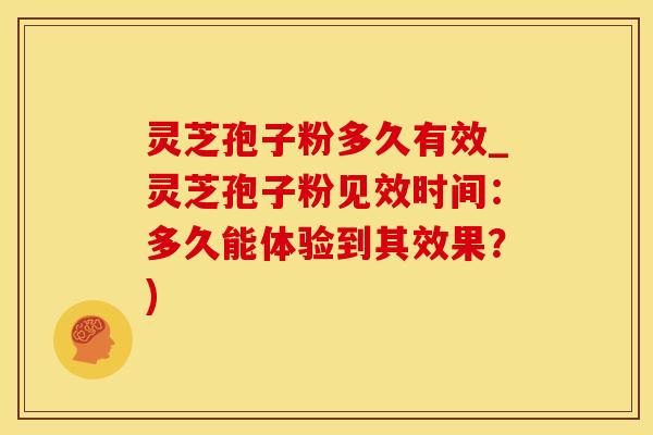 灵芝孢子粉多久有效_灵芝孢子粉见效时间：多久能体验到其效果？)