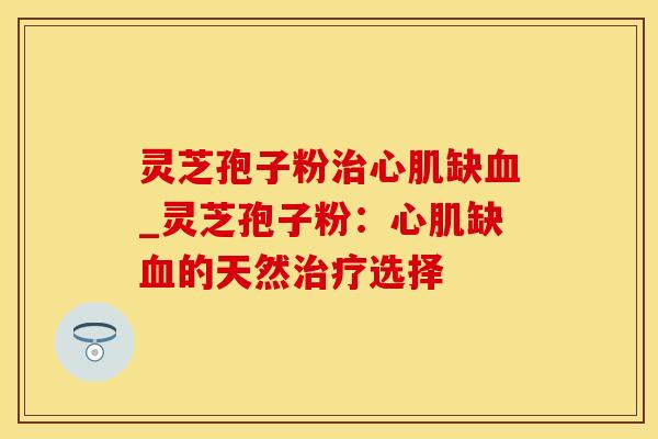 灵芝孢子粉治心肌缺血_灵芝孢子粉：心肌缺血的天然治疗选择