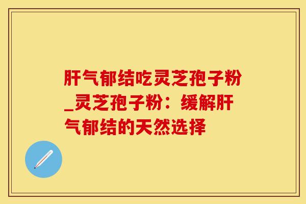 肝气郁结吃灵芝孢子粉_灵芝孢子粉：缓解肝气郁结的天然选择