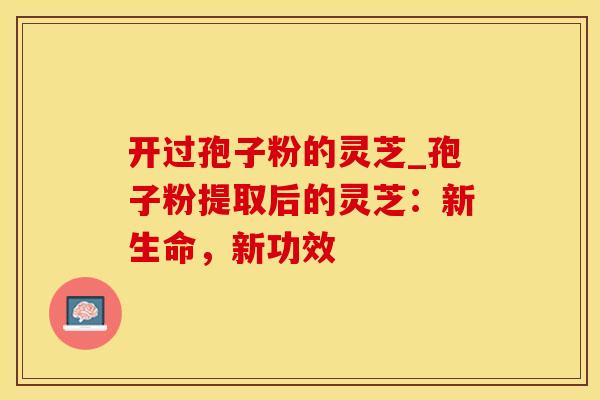 开过孢子粉的灵芝_孢子粉提取后的灵芝：新生命，新功效