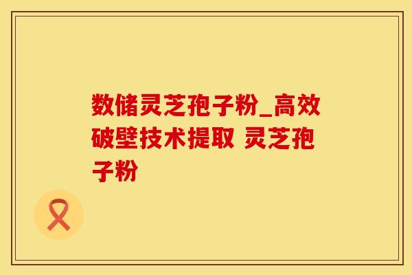 数储灵芝孢子粉_高效破壁技术提取 灵芝孢子粉  