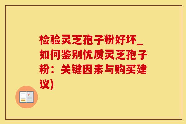 检验灵芝孢子粉好坏_如何鉴别优质灵芝孢子粉：关键因素与购买建议)