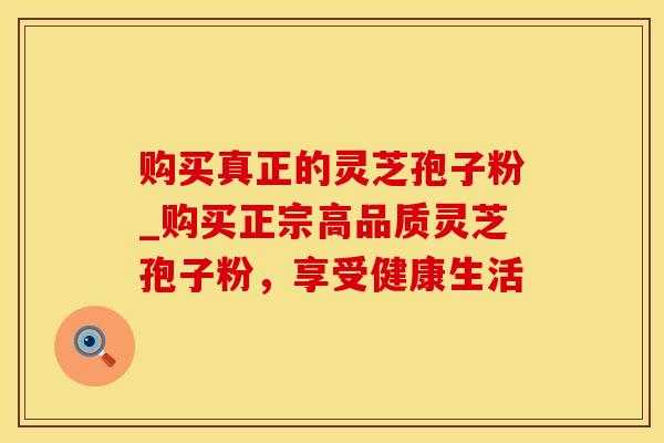 购买真正的灵芝孢子粉_购买正宗高品质灵芝孢子粉，享受健康生活