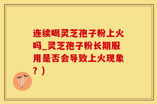 连续喝灵芝孢子粉上火吗_灵芝孢子粉长期服用是否会导致上火现象?) 连续喝灵芝孢子粉上火吗_灵芝孢子粉长期服用是否会导致上火现象?)