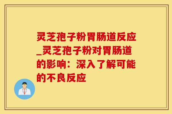 灵芝孢子粉胃肠道反应_灵芝孢子粉对胃肠道的影响：深入了解可能的不良反应