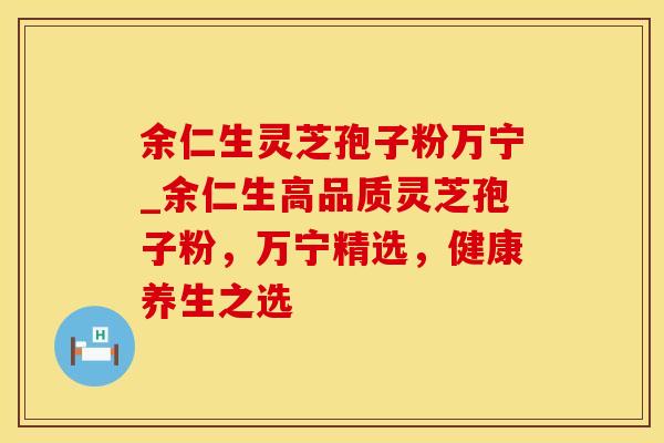 余仁生灵芝孢子粉万宁_余仁生高品质灵芝孢子粉，万宁精选，健康养生之选