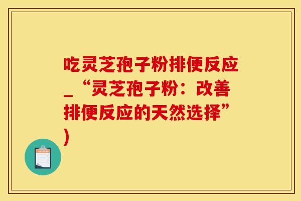 吃灵芝孢子粉排便反应_“灵芝孢子粉:改善排便反应的天然选择”) 吃灵芝孢子粉排便反应_“灵芝孢子粉:改善排便反应的天然选择”)