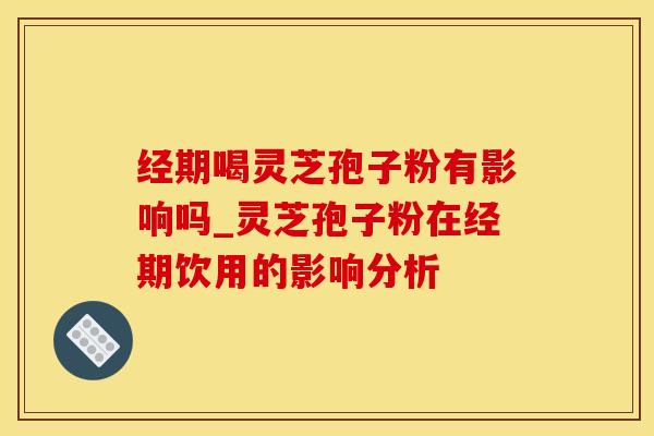 经期喝灵芝孢子粉有影响吗_灵芝孢子粉在经期饮用的影响分析