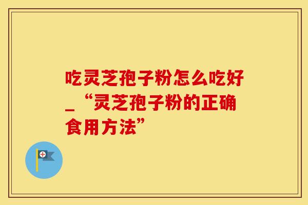 吃灵芝孢子粉怎么吃好_“灵芝孢子粉的正确食用方法” 吃灵芝孢子粉怎么吃好_“灵芝孢子粉的正确食用方法”