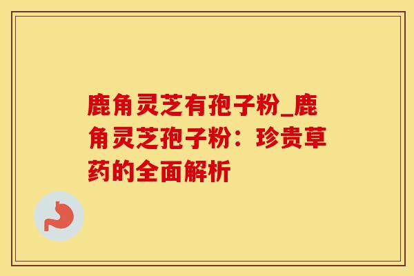 鹿角灵芝有孢子粉_鹿角灵芝孢子粉：珍贵草药的全面解析