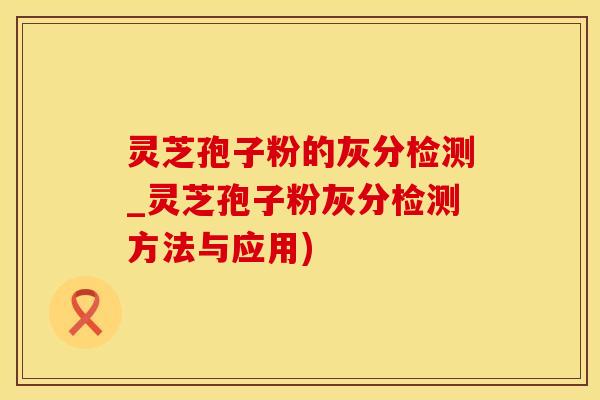 灵芝孢子粉的灰分检测_灵芝孢子粉灰分检测方法与应用)