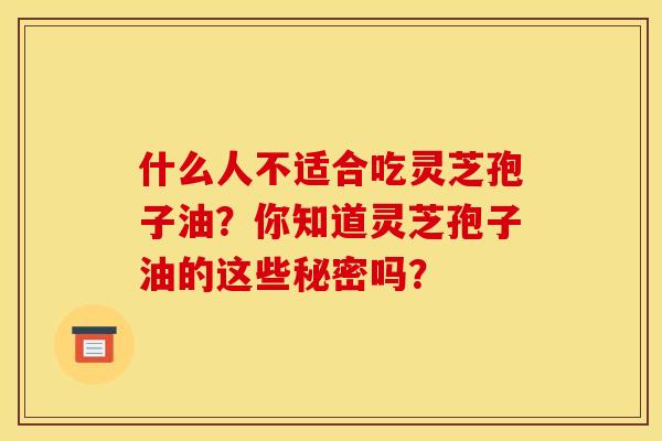什么人不适合吃灵芝孢子油？你知道灵芝孢子油的这些秘密吗？