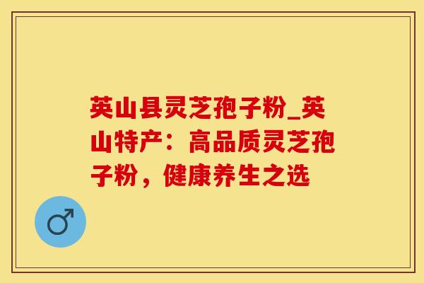 英山县灵芝孢子粉_英山特产：高品质灵芝孢子粉，健康养生之选