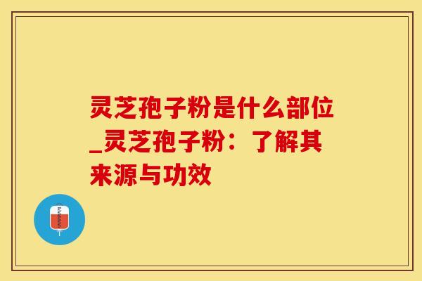 灵芝孢子粉是什么部位_灵芝孢子粉：了解其来源与功效