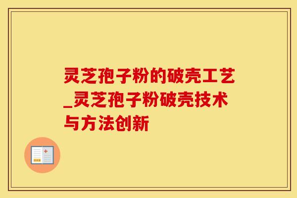 灵芝孢子粉的破壳工艺_灵芝孢子粉破壳技术与方法创新