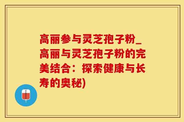 高丽参与灵芝孢子粉_高丽与灵芝孢子粉的完美结合:探索健康与长寿的奥秘) 高丽参与灵芝孢子粉_高丽与灵芝孢子粉的完美结合:探索健康与长寿的奥秘)