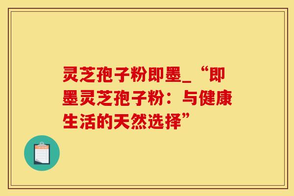 灵芝孢子粉即墨_“即墨灵芝孢子粉:与健康生活的天然选择” 灵芝孢子粉即墨_“即墨灵芝孢子粉:与健康生活的天然选择”