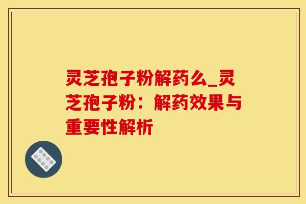 灵芝孢子粉解药么_灵芝孢子粉:解果与重要性解析 灵芝孢子粉解药么_灵芝孢子粉:解果与重要性解析