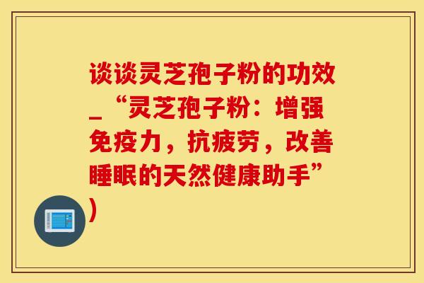 谈谈灵芝孢子粉的功效_“灵芝孢子粉：增强免疫力，，改善的天然健康助手”)