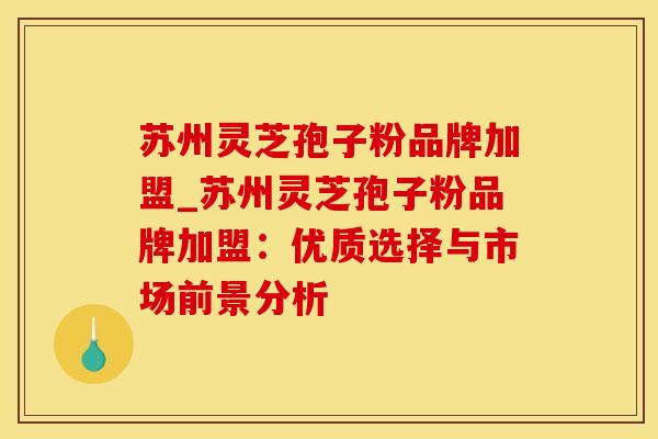 苏州灵芝孢子粉品牌加盟_苏州灵芝孢子粉品牌加盟：优质选择与市场前景分析