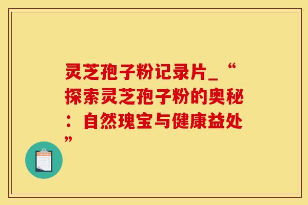 灵芝孢子粉记录片_“探索灵芝孢子粉的奥秘：自然瑰宝与健康益处”