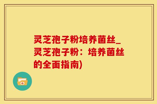 灵芝孢子粉培养菌丝_灵芝孢子粉：培养菌丝的全面指南)