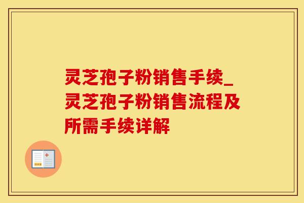 灵芝孢子粉销售手续_灵芝孢子粉销售流程及所需手续详解