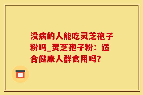 没的人能吃灵芝孢子粉吗_灵芝孢子粉：适合健康人群食用吗？