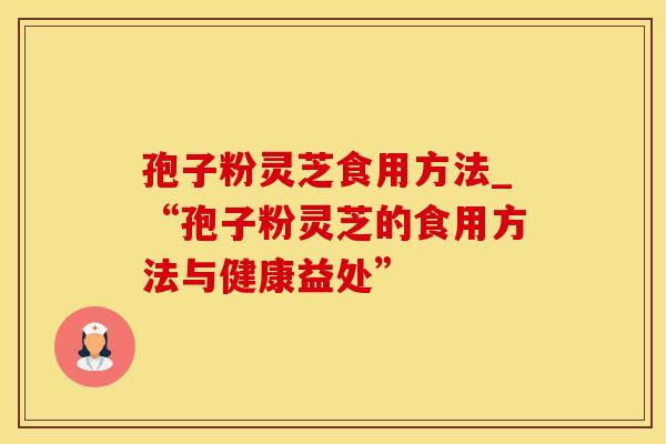 孢子粉灵芝食用方法_“孢子粉灵芝的食用方法与健康益处”