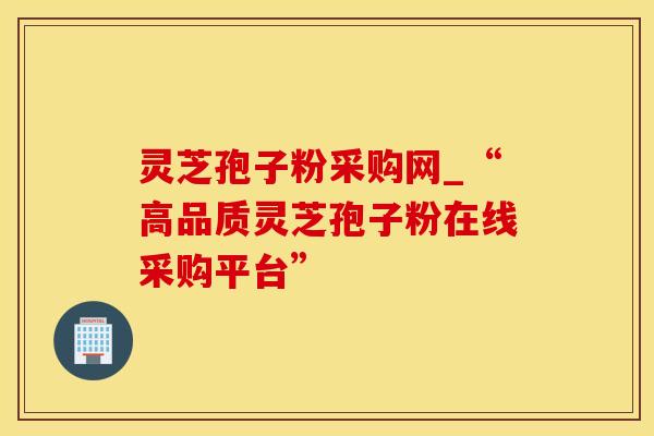 灵芝孢子粉采购网_“高品质灵芝孢子粉在线采购平台” 灵芝孢子粉采购网_“高品质灵芝孢子粉在线采购平台”