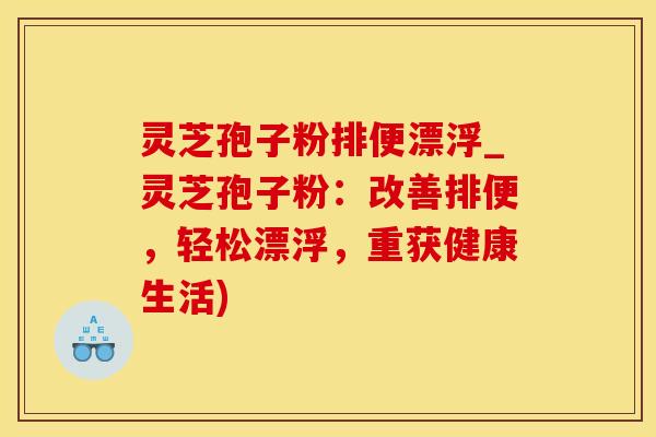 灵芝孢子粉排便漂浮_灵芝孢子粉：改善排便，轻松漂浮，重获健康生活)