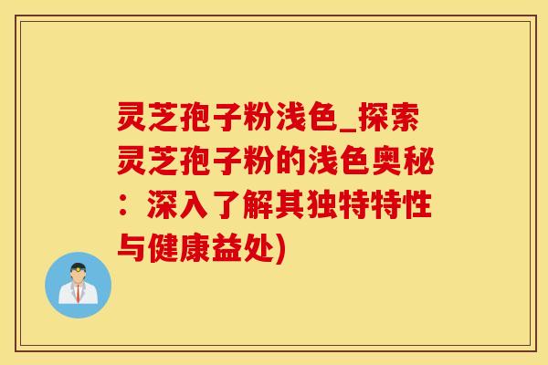 灵芝孢子粉浅色_探索灵芝孢子粉的浅色奥秘：深入了解其独特特性与健康益处)