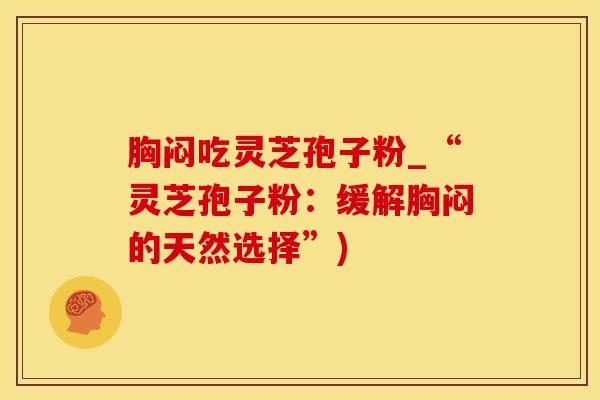 胸闷吃灵芝孢子粉_“灵芝孢子粉：缓解胸闷的天然选择”)